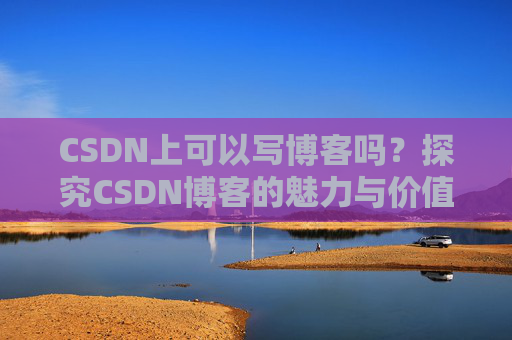 CSDN上可以写博客吗？探究CSDN博客的魅力与价值